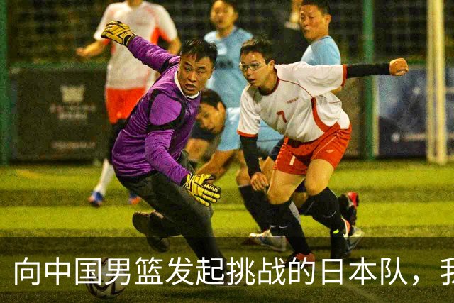 向中国男篮发起挑战的日本队，我们必将轻松应对