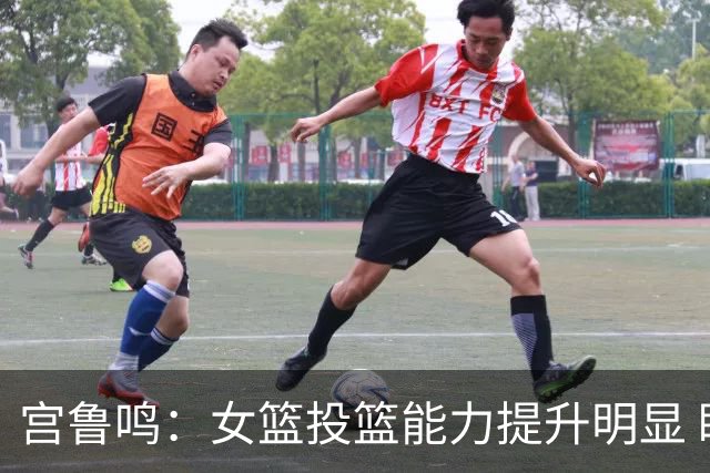 宫鲁鸣：女篮投篮能力提升明显 盼海外球员尽早归队