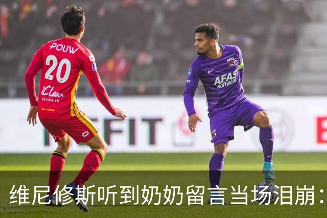 维尼修斯听到奶奶留言当场泪崩：家人为了让我实现梦想，付出所有