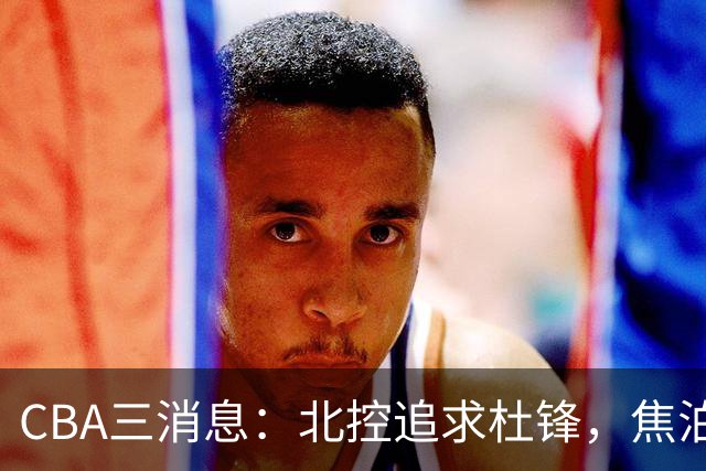 CBA三消息：北控追求杜锋，焦泊乔乘人之危，朱芳雨吃回头草